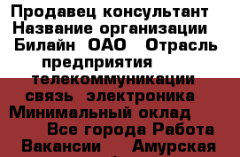 Продавец-консультант › Название организации ­ Билайн, ОАО › Отрасль предприятия ­ IT, телекоммуникации, связь, электроника › Минимальный оклад ­ 15 000 - Все города Работа » Вакансии   . Амурская обл.